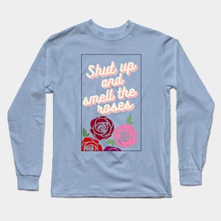 Shut up and smell the roses Long Sleeve T-Shirt